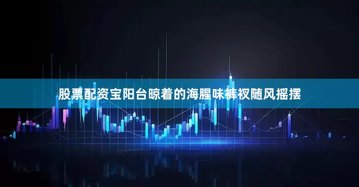 股票配资宝阳台晾着的海腥味裤衩随风摇摆