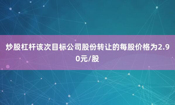 炒股杠杆该次目标公司股份转让的每股价格为2.90元/股