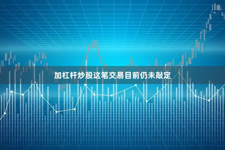 加杠杆炒股这笔交易目前仍未敲定