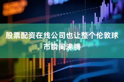 股票配资在线公司也让整个伦敦球市瞬间沸腾
