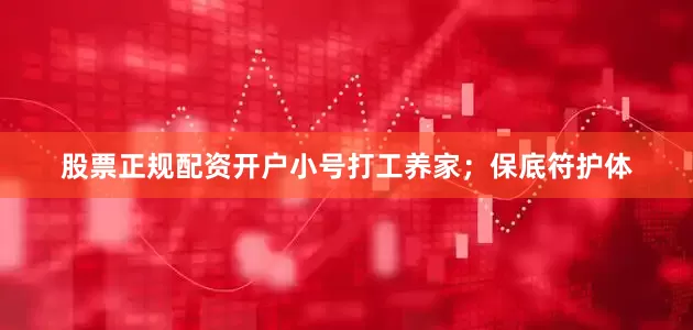 股票正规配资开户小号打工养家；保底符护体