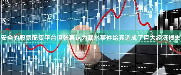 安全的股票配资平台但张某认为漏水事件给其造成了巨大经济损失
