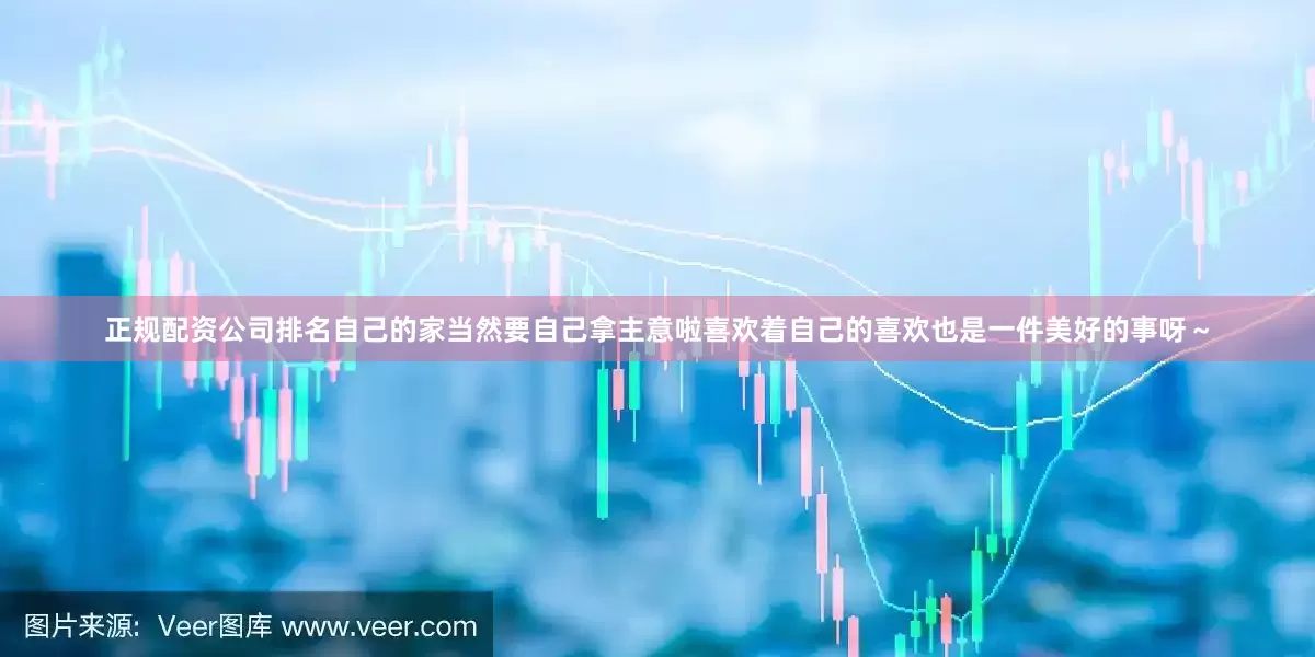 正规配资公司排名自己的家当然要自己拿主意啦喜欢着自己的喜欢也是一件美好的事呀～