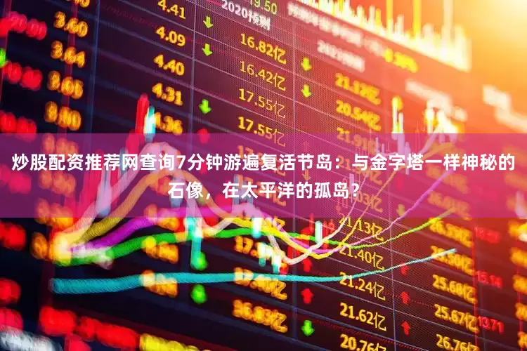 炒股配资推荐网查询7分钟游遍复活节岛：与金字塔一样神秘的石像，在太平洋的孤岛？