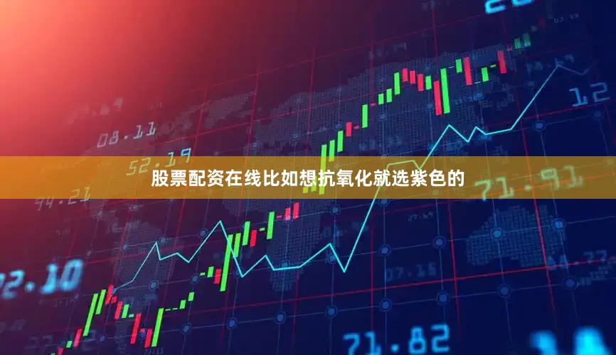 股票配资在线比如想抗氧化就选紫色的