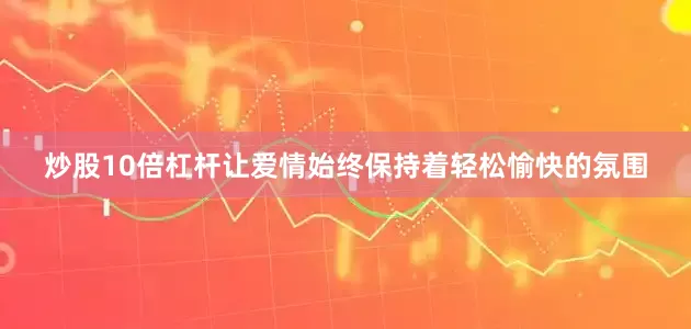 炒股10倍杠杆让爱情始终保持着轻松愉快的氛围
