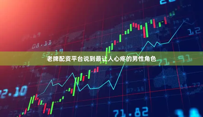 老牌配资平台说到最让人心疼的男性角色