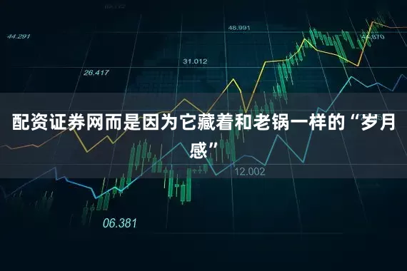 配资证券网而是因为它藏着和老锅一样的“岁月感”