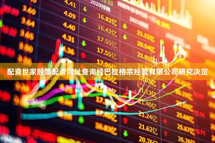 配资世家股票配资网址查询经巴拉格宗经营有限公司研究决定