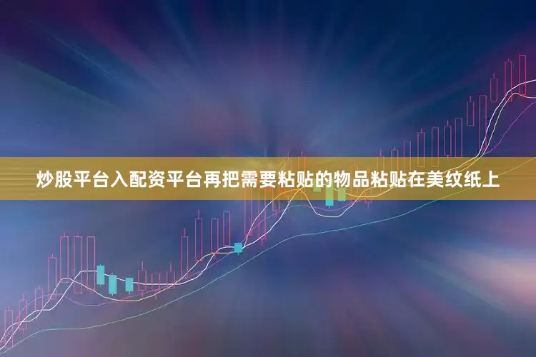 炒股平台入配资平台再把需要粘贴的物品粘贴在美纹纸上