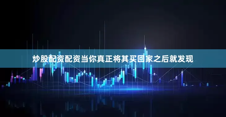 炒股配资配资当你真正将其买回家之后就发现