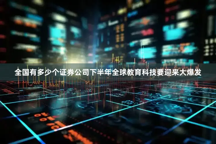 全国有多少个证券公司下半年全球教育科技要迎来大爆发
