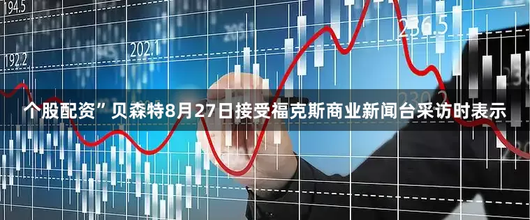 个股配资”贝森特8月27日接受福克斯商业新闻台采访时表示
