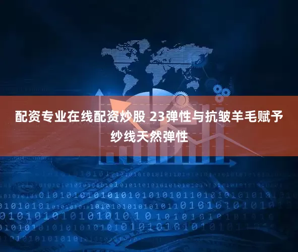 配资专业在线配资炒股 23弹性与抗皱羊毛赋予纱线天然弹性
