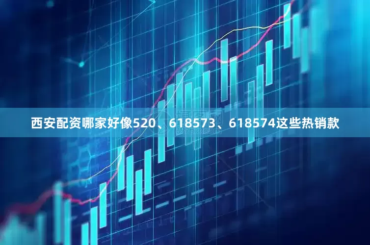 西安配资哪家好像520、618573、618574这些热销款