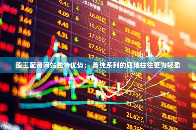 股王配资网站独特优势： 菁纯系列的质地往往更为轻盈