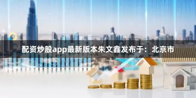 配资炒股app最新版本朱文鑫发布于：北京市