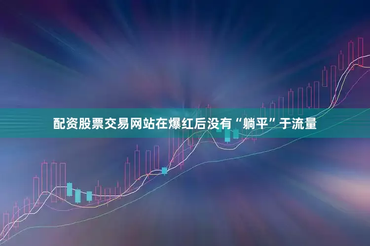 配资股票交易网站在爆红后没有“躺平”于流量