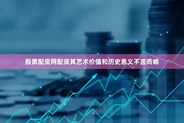 股票配资网配资其艺术价值和历史意义不言而喻