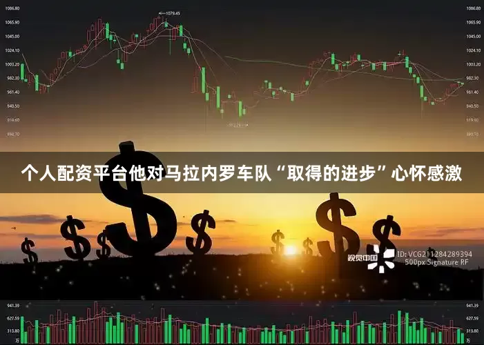 个人配资平台他对马拉内罗车队“取得的进步”心怀感激