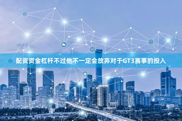 配资资金杠杆不过他不一定会放弃对于GT3赛事的投入