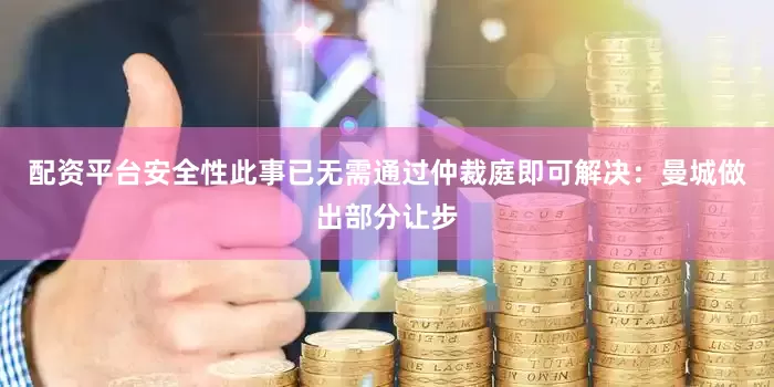 配资平台安全性此事已无需通过仲裁庭即可解决：曼城做出部分让步