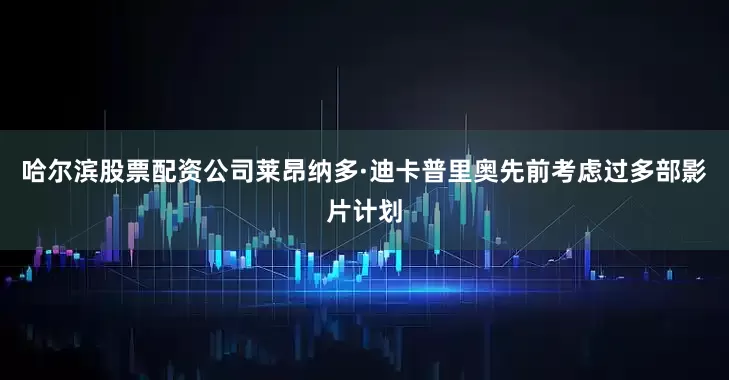 哈尔滨股票配资公司莱昂纳多·迪卡普里奥先前考虑过多部影片计划