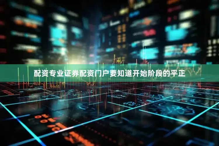 配资专业证券配资门户要知道开始阶段的平正