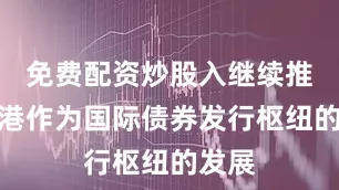 免费配资炒股入继续推进香港作为国际债券发行枢纽的发展