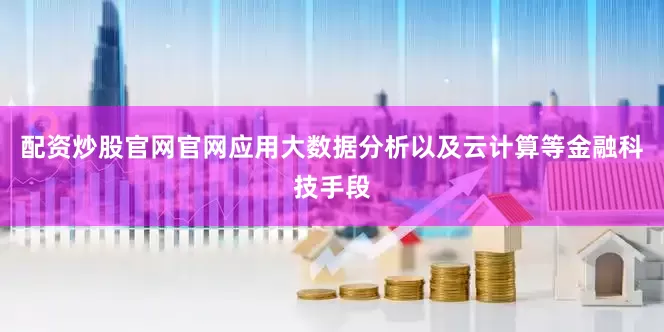 配资炒股官网官网应用大数据分析以及云计算等金融科技手段