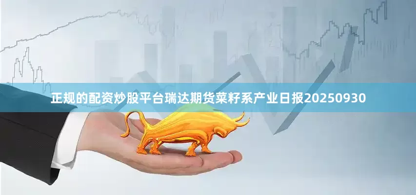 正规的配资炒股平台瑞达期货菜籽系产业日报20250930