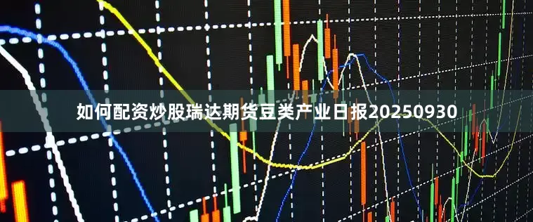 如何配资炒股瑞达期货豆类产业日报20250930