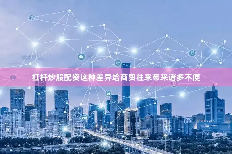 杠杆炒股配资这种差异给商贸往来带来诸多不便
