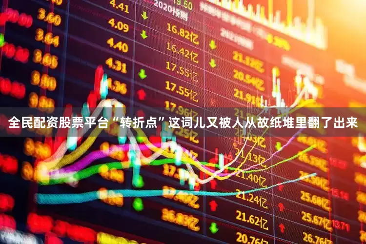 全民配资股票平台“转折点”这词儿又被人从故纸堆里翻了出来