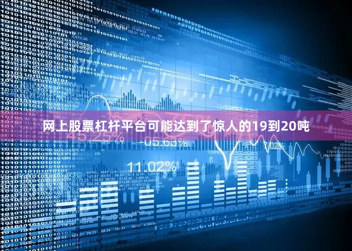 网上股票杠杆平台可能达到了惊人的19到20吨