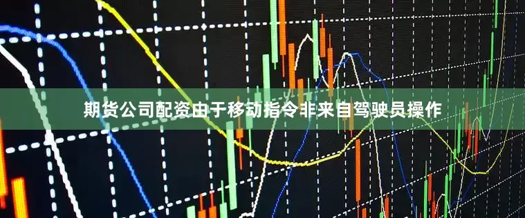 期货公司配资由于移动指令非来自驾驶员操作